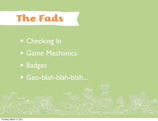 The Fads

                    • Checking In
                    • Game Mechanics
                    • Badges
                    • Geo-blah-blah-blah...


Thursday, March 17, 2011
 