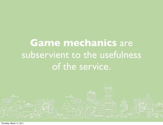 Game mechanics are
                     subservient to the usefulness
                            of the service.




Thursday, March 17, 2011
 