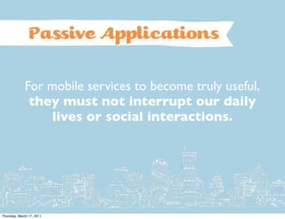 Pa ive A         lications

             For mobile services to become truly useful,
              they must not interrupt our daily
                 lives or social interactions.




Thursday, March 17, 2011
 