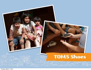 With every pair you purchase,
                           TOMS will give a new pair of shoes
                                  to a child in need.
                                  ONE for ONE.


                                                TOMS Shoes
Thursday, March 17, 2011
 