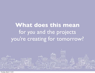 What does this mean
                      for you and the projects
                   you’re creating for tomorrow?




Thursday, March 17, 2011
 