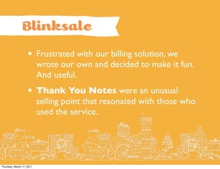 Blinksale
                    •      Frustrated with our billing solution, we
                           wrote our own and decided to make it fun.
                           And useful.
                    •      Thank You Notes were an unusual
                           selling point that resonated with those who
                           used the service.




Thursday, March 17, 2011
 