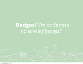 “Badges? We don’t need
                             no stinking badges.”




Thursday, March 17, 2011
 