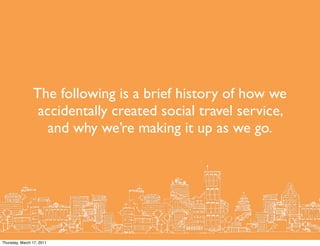 The following is a brief history of how we
                 accidentally created social travel service,
                  ...
