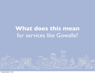 What does this mean
                           for services like Gowalla?




Thursday, March 17, 2011
 