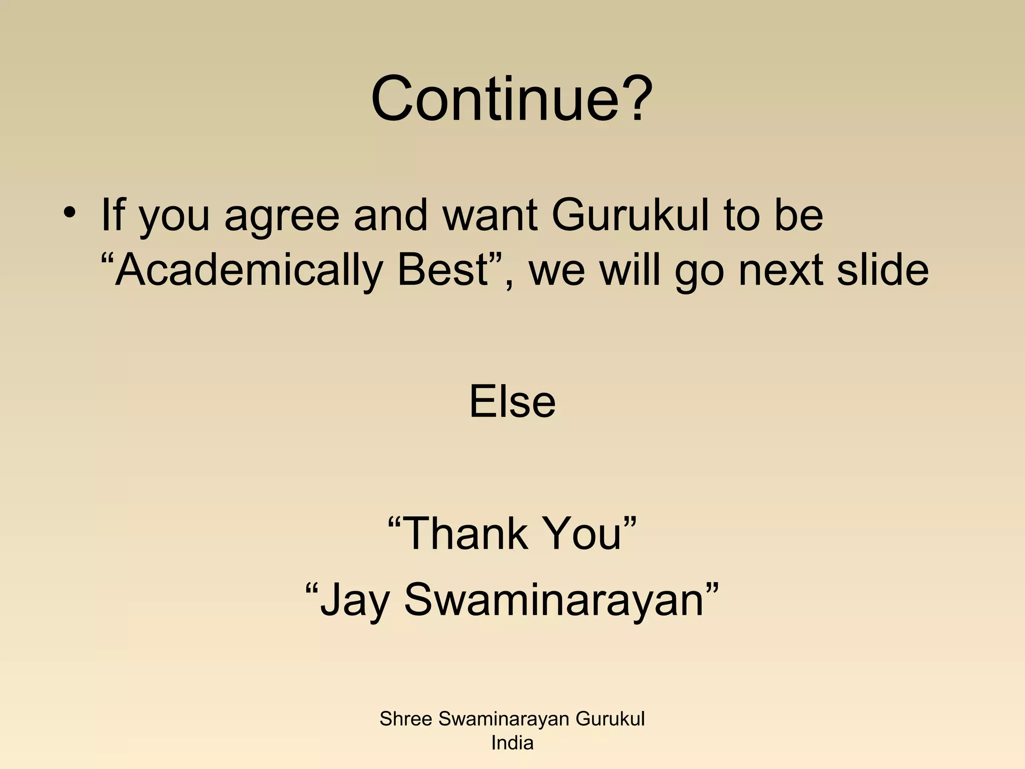 Continue?
• If you agree and want Gurukul to be
  “Academically Best”, we will go next slide

                        Else

                “Thank You”
            “Jay Swaminarayan”

                Shree Swaminarayan Gurukul
                          India
 