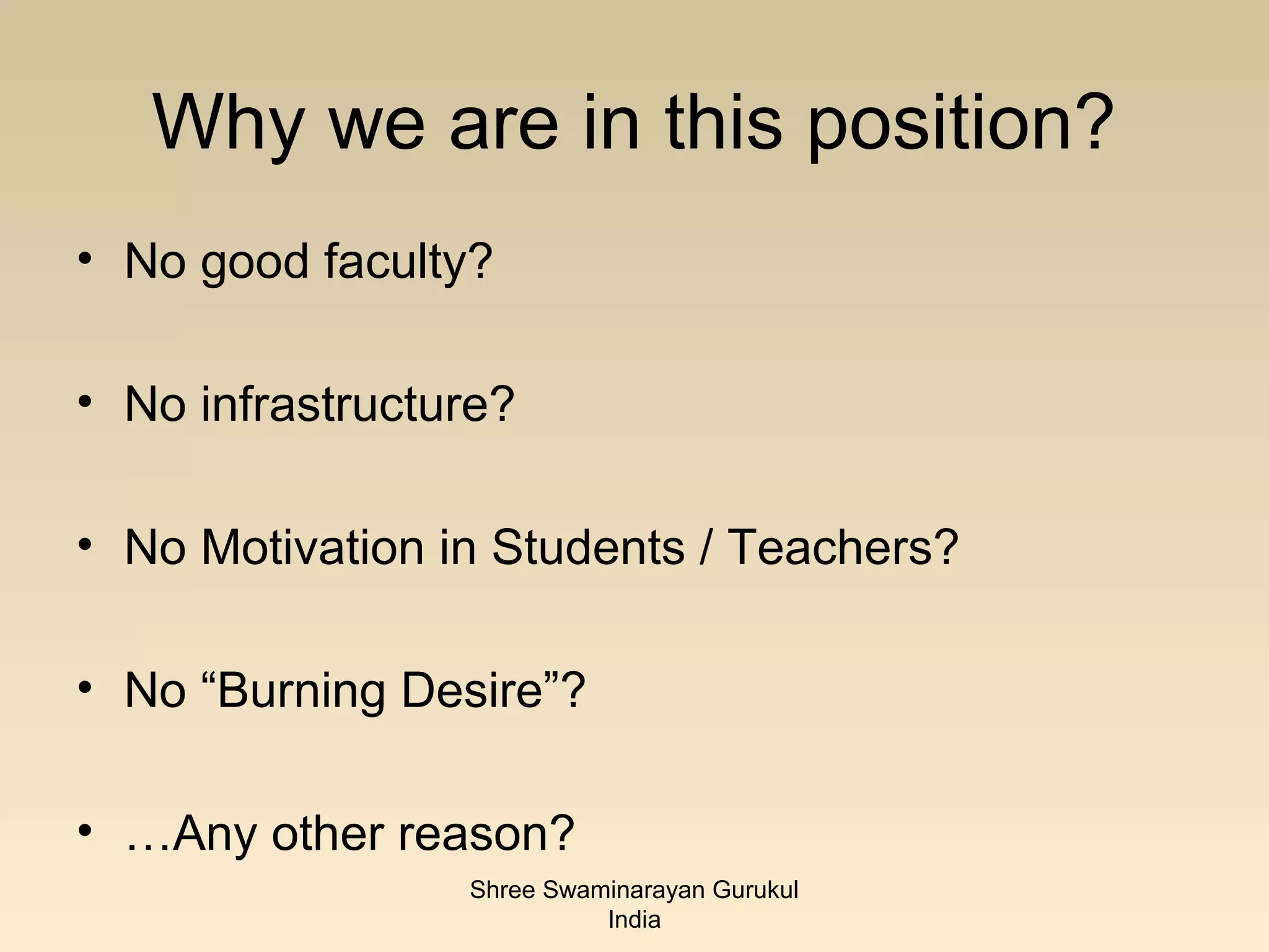 Why we are in this position?
• No good faculty?

• No infrastructure?

• No Motivation in Students / Teachers?

• No “Burning Desire”?

• …Any other reason?
                 Shree Swaminarayan Gurukul
                           India
 