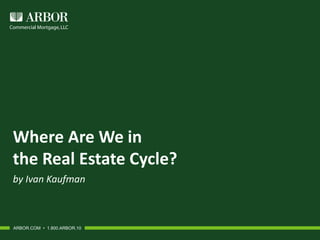 Where Are We in
the Real Estate Cycle?
by Ivan Kaufman
ARBOR.COM • 1.800.ARBOR.10
 