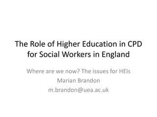 The Role of Higher Education in CPD
for Social Workers in England
Where are we now? The issues for HEIs
Marian Brandon
m.brandon@uea.ac.uk
 