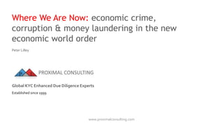 Where We Are Now: economic crime,
corruption & money laundering in the new
economic world order
www.proximalconsulting.com
Peter Lilley
Global KYC Enhanced Due Diligence Experts
Established since 1999
 