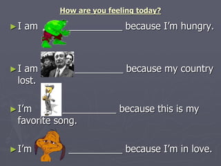 How are you feeling today? 
►I am __________ because I’m hungry. 
►I am _________ because my country 
lost. 
►I’m __________ because this is my 
favorite song. 
►I’m __________ because I’m in love. 
 