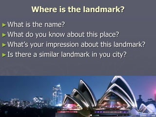 Where is the landmark? 
►What is the name? 
►What do you know about this place? 
►What’s your impression about this landmark? 
►Is there a similar landmark in you city? 
 