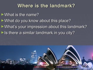 Where is the landmark?Where is the landmark?
►What is the name?What is the name?
►What do you know about this place?What do you know about this place?
►What’s your impression about this landmark?What’s your impression about this landmark?
►Is there a similar landmark in you city?Is there a similar landmark in you city?
 