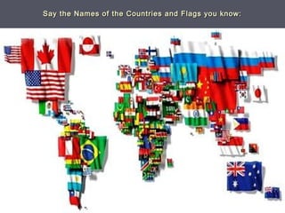 Say the Names of the Countries and Flags you know:Say the Names of the Countries and Flags you know:
 