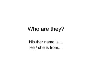 Who are they? His /her name is ... He / she is from.... 