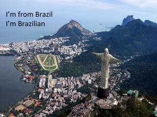 I’m from Brazil I’m Brazilian 