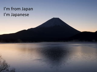 I’m from Japan I’m Japanese 