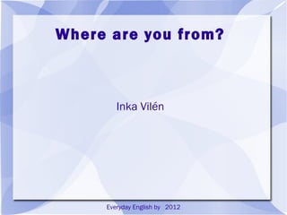 Where Are You From?


   Everyday English by Inka Vilén 2012
 