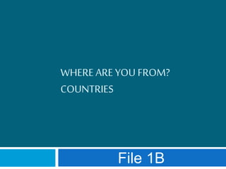 WHEREAREYOU FROM?
COUNTRIES
File 1B
 