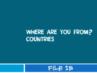 WHERE ARE YOU FROM?
COUNTRIES
File 1B
 
