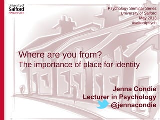 Where are you from?
The importance of place for identity
Jenna Condie
Lecturer in Psychology
@jennacondie
Psychology Seminar Series
University of Salford
May 2013
#salfordpsych
 