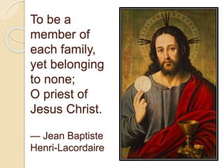 To be a
member of
each family,
yet belonging
to none;
O priest of
Jesus Christ.
— Jean Baptiste
Henri-Lacordaire
 