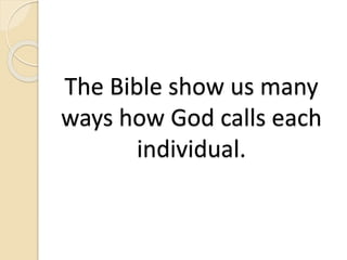The Bible show us many
ways how God calls each
individual.
 