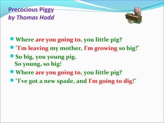 Precocious Piggy
by Thomas Hodd
Where are you going to, you little pig?
"I'm leaving my mother, I'm growing so big!"
So...