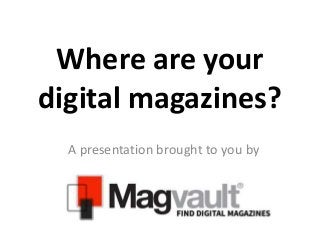 Where are your
digital magazines?
A presentation brought to you by

 