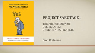 PROJECT SABOTAGE ©
THE PHENOMENON OF
DELIBERATELY
UNDERMINING PROJECTS
Dion Kotteman
 