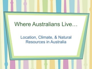 Where Australians Live… Location, Climate, & Natural Resources in Australia 