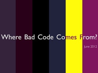 Where Bad Code Comes From?	

                        June 2012	

 