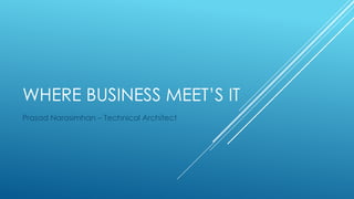 WHERE BUSINESS MEET’S IT
Prasad Narasimhan – Technical Architect

 