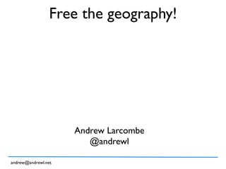 Free the geography!




                     Andrew Larcombe
                        @andrewl

andrew@andrewl.net
 