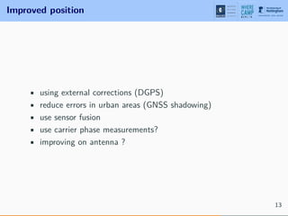 Improved position
• using external corrections (DGPS)
• reduce errors in urban areas (GNSS shadowing)
• use sensor fusion
• use carrier phase measurements?
• improving on antenna ?
13
 