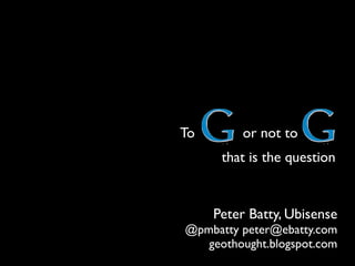 To       or not to
      that is the question


     Peter Batty, Ubisense
@pmbatty peter@ebatty.com
   geothought.blogspot.com
 
