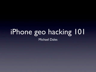 iPhone geo hacking 101
        Michael Dales
 