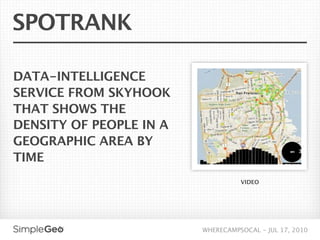 SPOTRANK

DATA-INTELLIGENCE
SERVICE FROM SKYHOOK
THAT SHOWS THE
DENSITY OF PEOPLE IN A
GEOGRAPHIC AREA BY
TIME
                                   VIDEO




                         WHERECAMPSOCAL - JUL 17, 2010
 