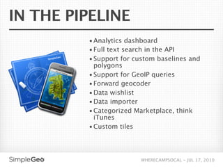 IN THE PIPELINE
         • Analytics dashboard
         • Full text search in the API
         • Support for custom baselines and
           polygons
         • Support for GeoIP queries
         • Forward geocoder
         • Data wishlist
         • Data importer
         • Categorized Marketplace, think
           iTunes
         • Custom tiles




                         WHERECAMPSOCAL - JUL 17, 2010
 