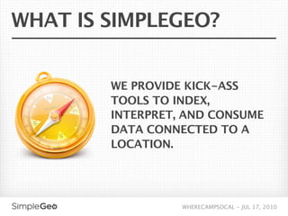 WHAT IS SIMPLEGEO?


        WE PROVIDE KICK-ASS
        TOOLS TO INDEX,
        INTERPRET, AND CONSUME
        DATA CONNECTED TO A
        LOCATION.




                  WHERECAMPSOCAL - JUL 17, 2010
 