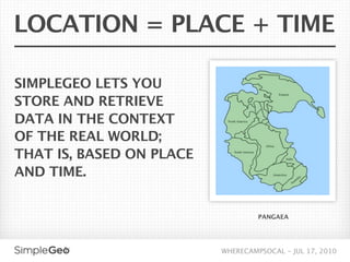 LOCATION = PLACE + TIME

SIMPLEGEO LETS YOU
STORE AND RETRIEVE
DATA IN THE CONTEXT
OF THE REAL WORLD;
THAT IS, BASED ON PLACE
AND TIME.


                                   PANGAEA




                          WHERECAMPSOCAL - JUL 17, 2010
 