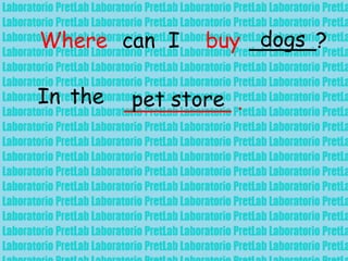 Where can I buy _____?dogs
In the ________ .pet store
 