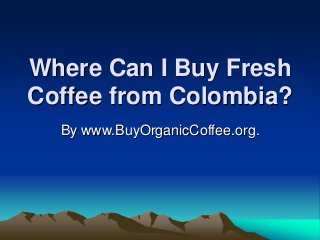Where Can I Buy Fresh
Coffee from Colombia?
By www.BuyOrganicCoffee.org.
 