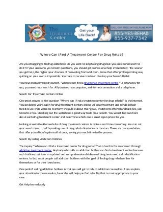 Where Can I Find A Treatment Center For Drug Rehab?

Are you struggling with drug addiction? Do you want to stop taking drugs but you just cannot seem to
do it? If your answer is yes to both questions, you should get professional help immediately. The sooner
you get help, the higher your chances of recovering from addiction. Know that after prolonged drug use,
quitting on your own is impossible. You have to receive treatment to stop your harmful habit.

You have probably asked yourself, “Where can I find a drug rehab treatment center?”. Fortunately for
you, you need not search far. All you need is a computer, an Internet connection and a telephone.

Search For Treatment Centers Online

One great answer to the question “Where can I find a treatment center for drug rehab?” is the Internet.
You can begin your search for drug treatment centers online. All drug treatment and rehabilitation
facilities use their websites to inform the public about their goals, treatments offered and facilities, just
to name a few. Checking out the websites is a good way to do your search. You would find out more
about each drug treatment center and determine which one is most appropriate for you.

Looking at website after website of drug treatment centers is tedious and time-consuming. You can cut
your search time in half by making use of drug rehab directories or locators. There are many websites
that offer you a list of options all at once, saving you much time in the process.

Search By Calling Addiction Hotlines

The inquiry “Where can I find a treatment center for drug rehab?” also has this for an answer: through
addiction treatment center. Anybody who calls an addiction hotline can find a treatment center because
such hotlines maintain an updated and comprehensive database of drug treatment and rehabilitation
centers. In fact, most people call addiction hotlines with the goal of finding drug rehabs either for
themselves or for their loved ones.

One perk of calling addiction hotlines is that you will get to talk to addiction counselors. If you explain
your situation to the counselor, he or she will help you find a facility that is most appropriate to your
case.

Get Help Immediately
 