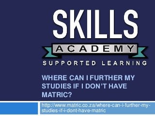 WHERE CAN I FURTHER MY
STUDIES IF I DON’T HAVE
MATRIC?
http://www.matric.co.za/where-can-i-further-my-
studies-if-i-dont-have-matric
 