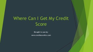 Where Can I Get My Credit
Score
Brought to you by:
www.creditscorefox.com

 