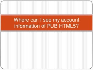 Where can I see my account
information of PUB HTML5?
 