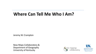 Where Can Tell Me Who I Am?
Jeremy W. Crampton
New Maps Collaboratory &
Department of Geography
University of Kentucky
 