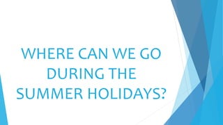 WHERE CAN WE GO
DURING THE
SUMMER HOLIDAYS?
 