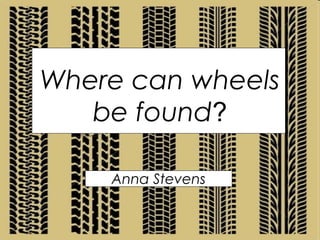 Where can wheels
be found?
Anna Stevens
 